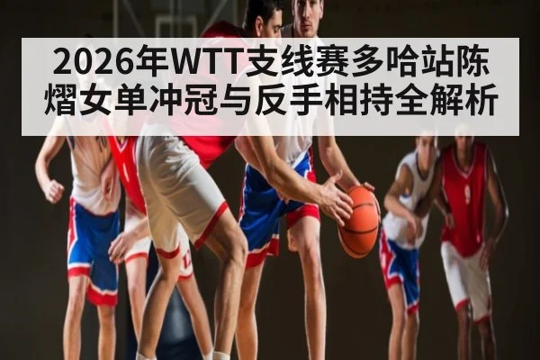 2026年WTT支线赛多哈站陈熠女单冲冠与反手相持全解析