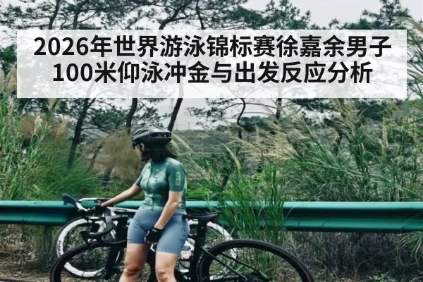 2026年世界游泳锦标赛徐嘉余男子100米仰泳冲金与出发反应分析