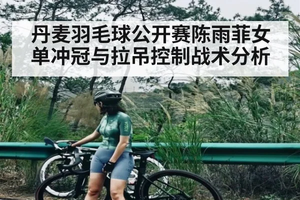 丹麦羽毛球公开赛陈雨菲女单冲冠与拉吊控制战术分析